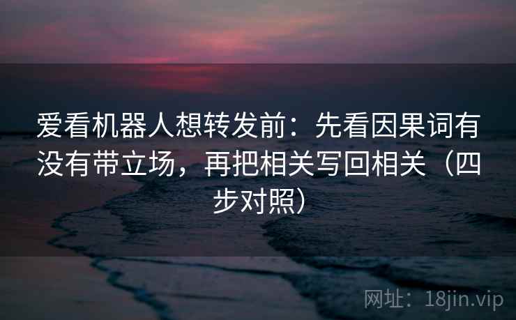 爱看机器人想转发前：先看因果词有没有带立场，再把相关写回相关（四步对照）