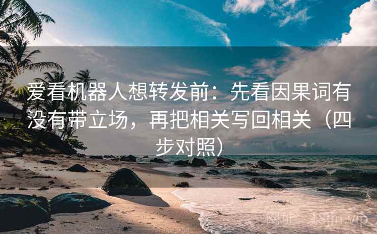 爱看机器人想转发前：先看因果词有没有带立场，再把相关写回相关（四步对照）