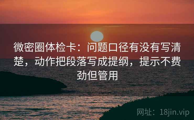 微密圈体检卡：问题口径有没有写清楚，动作把段落写成提纲，提示不费劲但管用