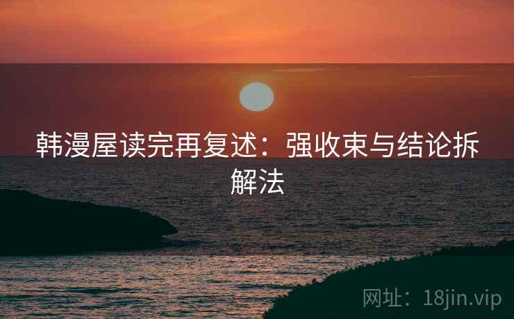 韩漫屋读完再复述：强收束与结论拆解法