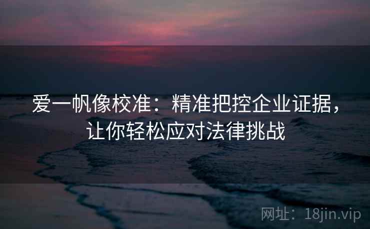 爱一帆像校准：精准把控企业证据，让你轻松应对法律挑战
