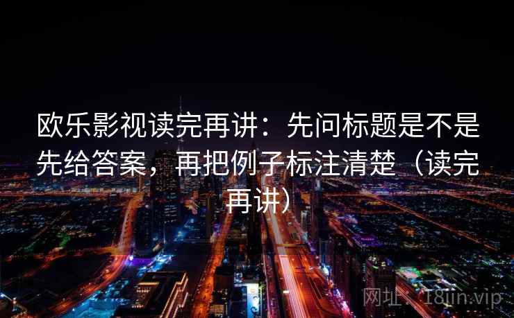 欧乐影视读完再讲：先问标题是不是先给答案，再把例子标注清楚（读完再讲）