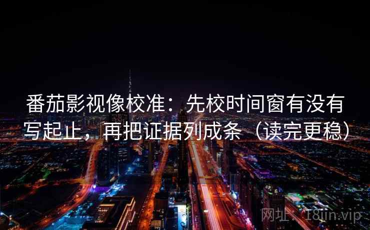 番茄影视像校准：先校时间窗有没有写起止，再把证据列成条（读完更稳）