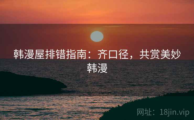 韩漫屋排错指南：齐口径，共赏美妙韩漫