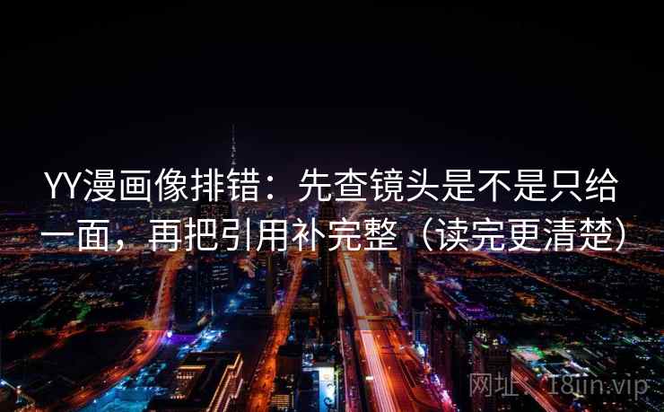 YY漫画像排错：先查镜头是不是只给一面，再把引用补完整（读完更清楚）