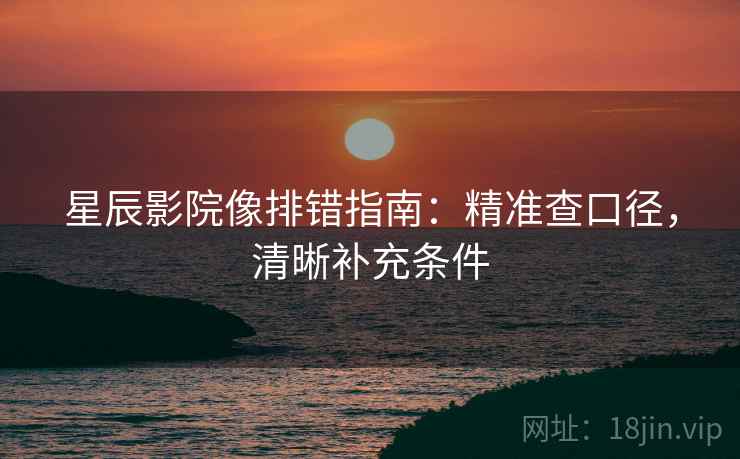 星辰影院像排错指南：精准查口径，清晰补充条件
