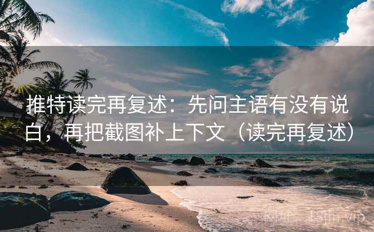 推特读完再复述：先问主语有没有说白，再把截图补上下文（读完再复述）