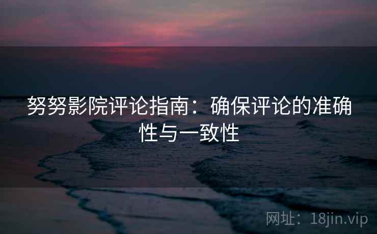努努影院评论指南：确保评论的准确性与一致性